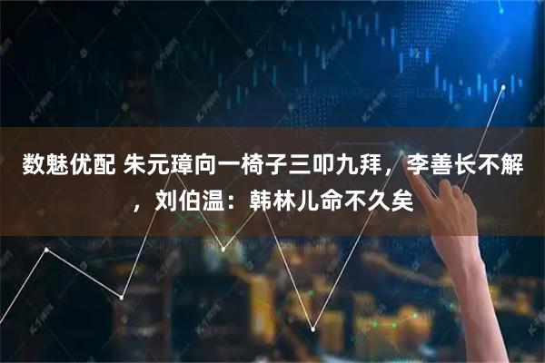 数魅优配 朱元璋向一椅子三叩九拜，李善长不解，刘伯温：韩林儿命不久矣