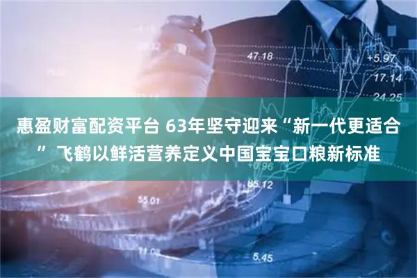 惠盈财富配资平台 63年坚守迎来“新一代更适合” 飞鹤以鲜活营养定义中国宝宝口粮新标准